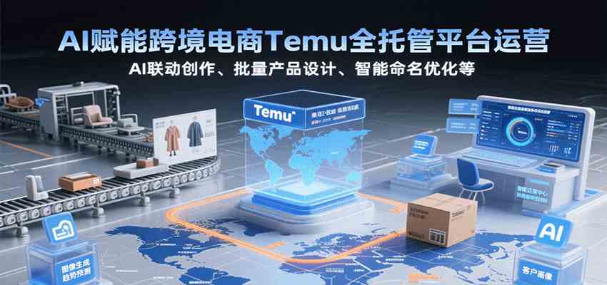 AI赋能跨境电商Temu全托管平台运营，AI联动创作、批量产品设计、智能命名优化等 - 来及网络