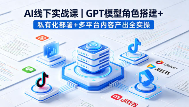 AI线下实战课，GPT模型角色搭建+私有化部署+多平台内容产出全实操 - 来及网络