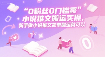 0 粉丝0门槛小说推文搬运实操，新手做小说推文简单搬运就可以 - 来及网络