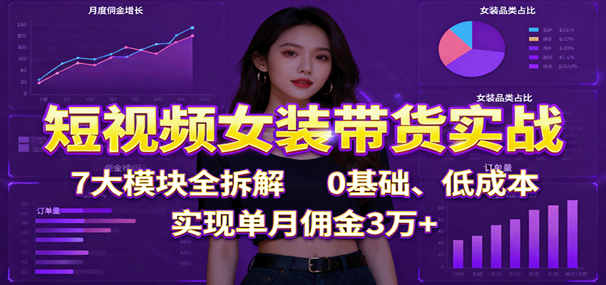 短视频女装带货实战：7大模块全拆解，0基础、低成本，实现单月佣金3万+ - 来及网络