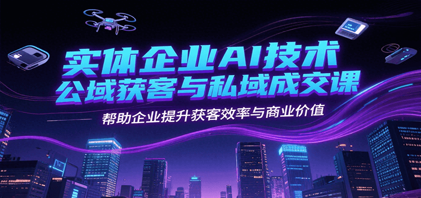 实体企业AI技术公域获客与私域成交课，帮助企业提升获客效率与商业价值 - 来及网络