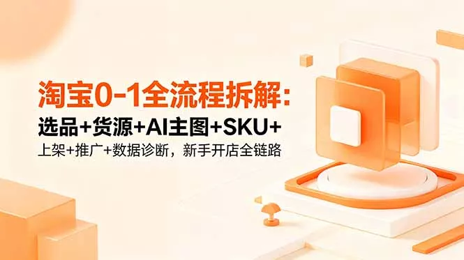 淘宝0-1全流程拆解：选品+货源+AI主图+SKU+上架+推广+数据诊断，新手开店全链路 - 来及网络