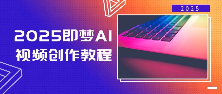 2025即梦AI视频创作教程，从零开始学做视频，文字图片生成视频轻松创作 - 来及网络
