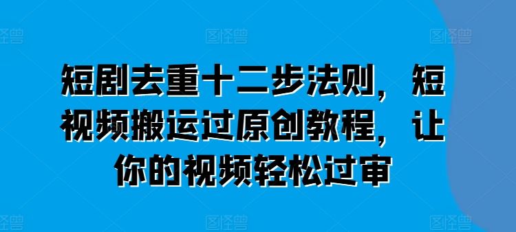 短剧去重十二步法则，短视频搬运过原创教程，让你的视频轻松过审 - 来及网络