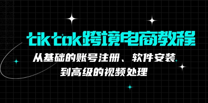 （12782期）tiktok跨境电商教程：从基础的账号注册、软件安装，到高级的视频处理 - 来及网络
