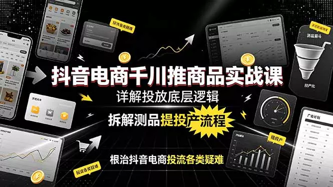 抖音电商千川推商品实战课：详解投放底层逻辑，拆解测品提投产流程，根治抖音电商投流各类疑难 - 来及网络