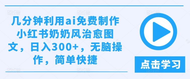 几分钟利用ai免费制作小红书奶奶风治愈图文，日入300+，无脑操作，简单快捷【揭秘】 - 来及网络