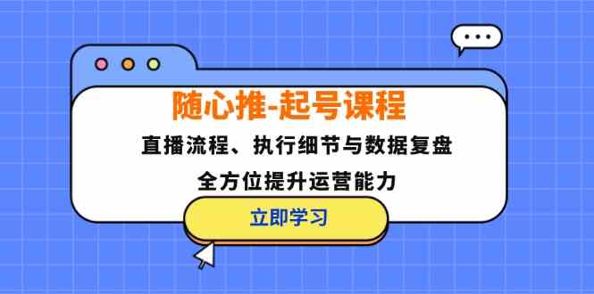 随心推起号课程：直播流程、执行细节与数据复盘，全方位提升运营能力 - 来及网络