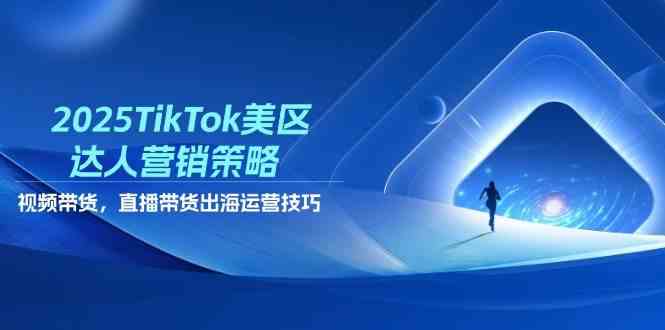 2025TikTok美区达人营销策略，视频带货，直播带货，出海运营技巧 - 来及网络