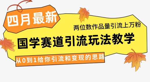 4月最新，国学赛道引流玩法教学，两位数作品量引流上万粉，从0到1给你引流和变现的思路 - 来及网络