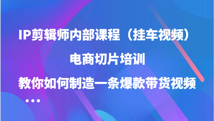 IP剪辑师内部课程（挂车视频），电商切片培训，教你如何制造一条爆款带货视频 - 来及网络