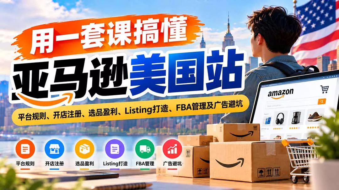 用一套课搞懂亚马逊美国站：平台规则、开店注册、选品盈利、Listing打造、FBA管理及广告避坑 - 来及网络