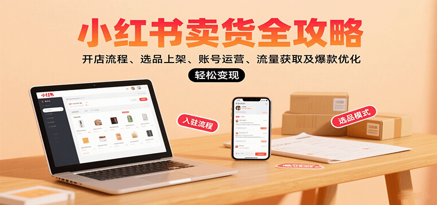 小红书卖货全攻略：开店流程、选品上架、账号运营、流量获取及爆款优化，轻松变现 - 来及网络