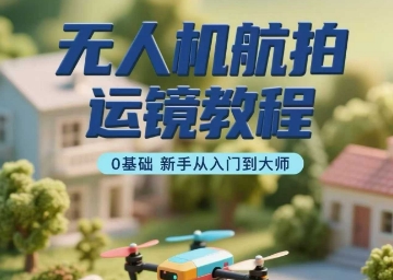 无人机航拍运镜教程，0基础新手从入门到大师 - 来及网络