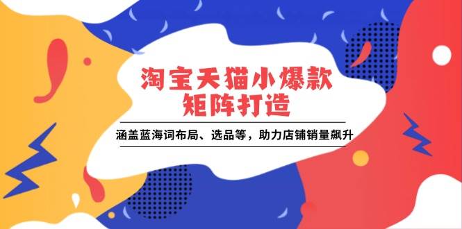 （13882期）淘宝天猫小爆款矩阵打造：涵盖蓝海词布局、选品等，助力店铺销量飙升 - 来及网络