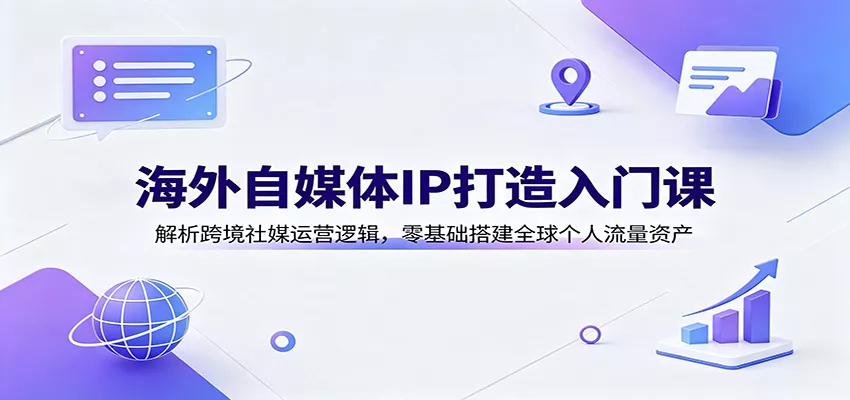 海外自媒体IP打造入门课：解析跨境社媒运营逻辑，零基础搭建全球个人流量资产 - 来及网络