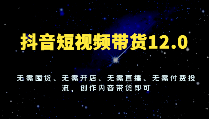 抖音短视频带货12.0，无需囤货、无需开店、无需直播、无需付费投流，创作内容带货即可 - 来及网络