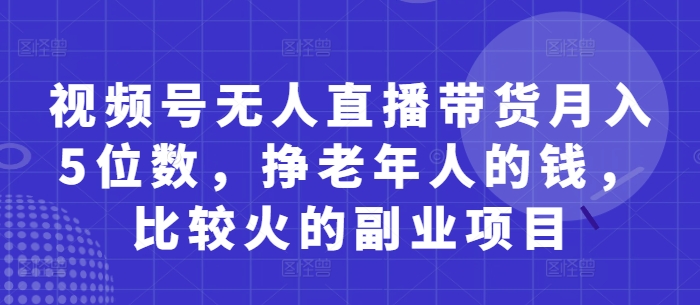 视频号无人直播带货月入5位数，挣老年人的钱，比较火的副业项目 - 来及网络