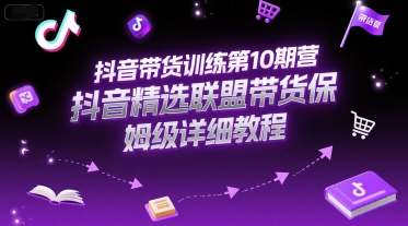 抖音带货训练第10期营，抖音精选联盟带货保姆级详细教程 - 来及网络