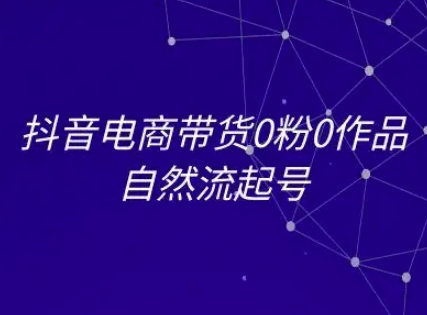 抖音电商带货0粉0作品自然流起号，抖音电商教程 - 来及网络