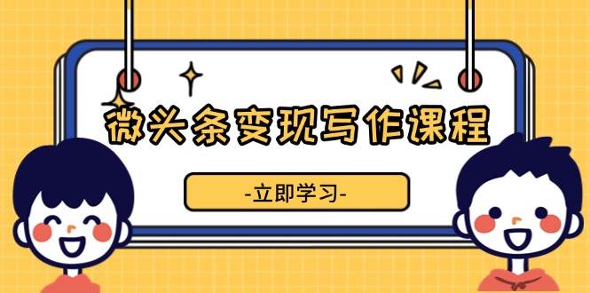 （13766期）微头条变现写作课程，掌握流量变现技巧，提升微头条质量，实现收益增长 - 来及网络