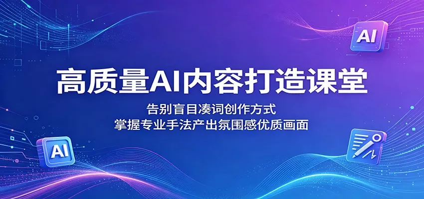 高质量AI内容打造课堂：告别盲目凑词创作方式，掌握专业手法产出氛围感优质画面 - 来及网络