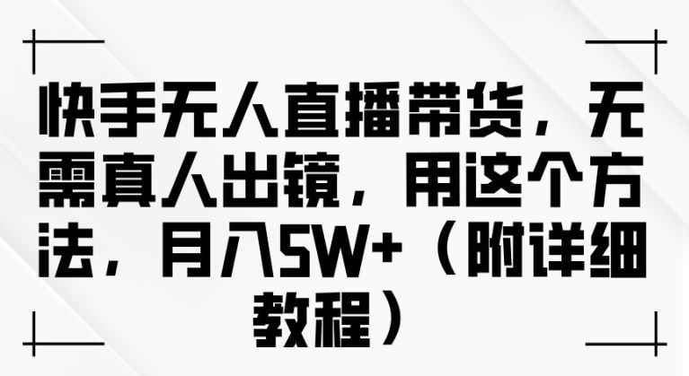 快手无人直播带货，无需真人出镜，用这个方法，月入过万(附详细教程)【揭秘】 - 来及网络