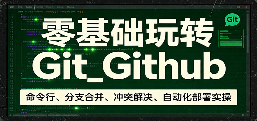 零基础玩转Git_Github：命令行、分支合并、冲突解决、自动化部署实操 - 来及网络