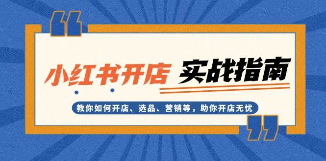 （13520期）小红书开店实战指南：教你如何开店、选品、营销等，助你开店无忧 - 来及网络