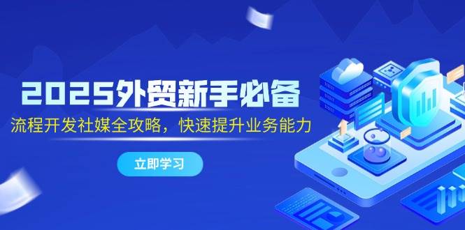 （14829期）2025外贸新手必备，流程开发社媒全攻略，快速提升业务能力 - 来及网络