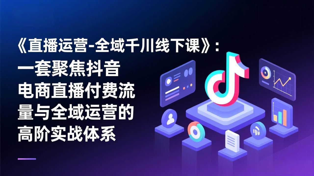 （17344期）《直播运营-全域千川线下课》：一套聚焦抖音电商直播付费流量与全域运营的高阶实战体系 - 来及网络