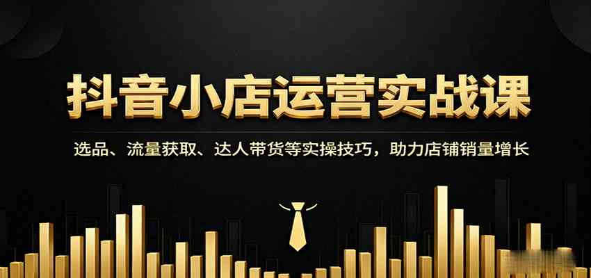 抖音小店运营实战课：选品、流量获取、达人带货等实操技巧，助力店铺销量增长 - 来及网络