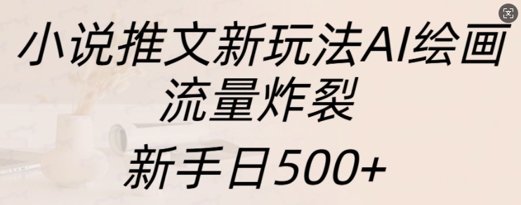 小说推文新玩法AI绘画，流量炸裂，新手日500+【揭秘】 - 来及网络