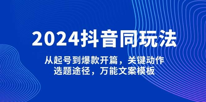 2024抖音同玩法，从起号到爆款开篇，关键动作，选题途径，万能文案模板 - 来及网络