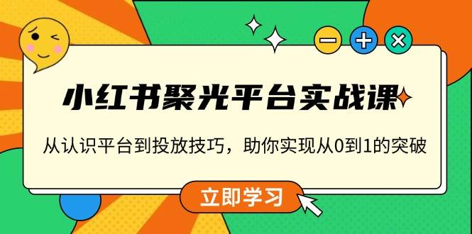 （13775期）小红书 聚光平台实战课，从认识平台到投放技巧，助你实现从0到1的突破 - 来及网络
