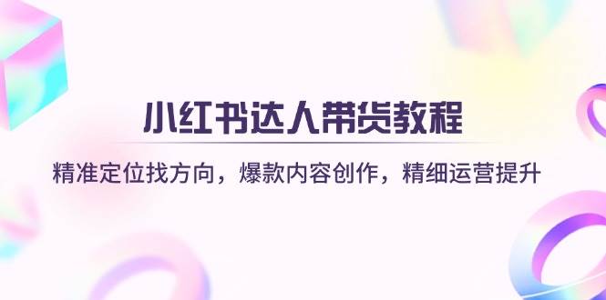 小红书达人带货教程：精准定位找方向，爆款内容创作，精细运营提升 - 来及网络