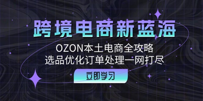 （12632期）跨境电商新蓝海：OZON本土电商全攻略，选品优化订单处理一网打尽 - 来及网络