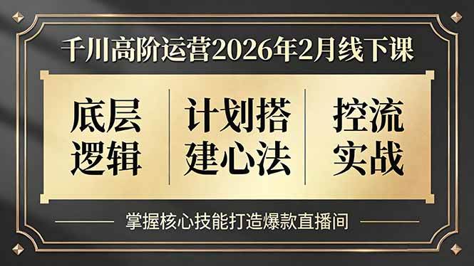 （17318期）千川高阶运营2026年2月线下课，底层逻辑、计划搭建心法、控流实战，掌握核心技能打造爆款直播间 - 来及网络