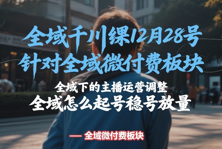 全域千川线下课12月28号，针对全域微付费板块，全域下的主播运营调整，全域怎么起号稳号放量 - 来及网络