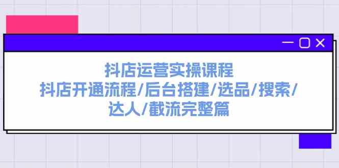 抖店运营实操课程：抖店开通流程/后台搭建/选品/搜索/达人/截流完整篇 - 来及网络