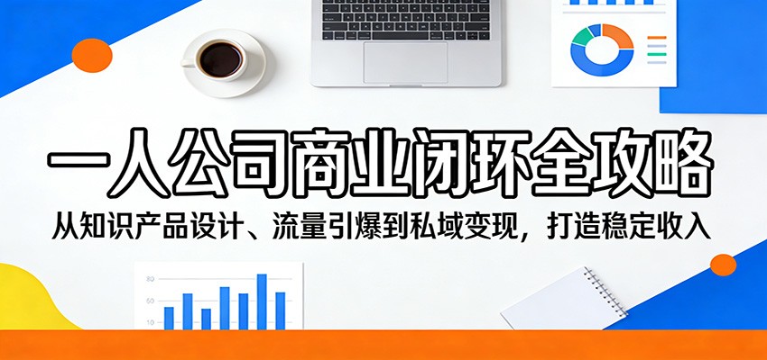 一人公司商业闭环全攻略：从知识产品设计、流量引爆到私域变现，打造稳定收入 - 来及网络