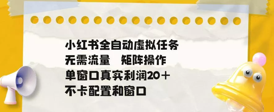 小红书全自动虚拟任务，矩阵操作无需流量，单窗口20+真实收益，不卡配置和窗口【揭秘】 - 来及网络