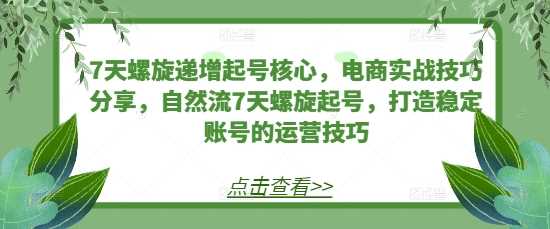 7天螺旋递增起号核心，电商实战技巧分享，自然流7天螺旋起号，打造稳定账号的运营技巧 - 来及网络