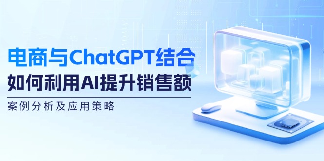 （12479期）电商与ChatGPT结合：如何利用AI提升销售额，案例分析及应用策略 - 来及网络