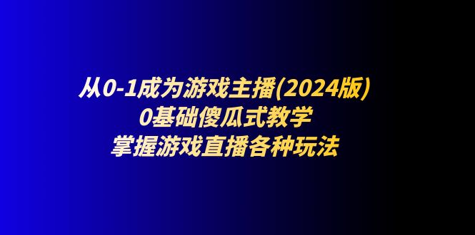 （11318期）从0-1成为游戏主播(2024版)：0基础傻瓜式教学，掌握游戏直播各种玩法 - 来及网络