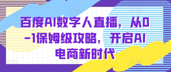 百度AI数字人直播带货，从0-1保姆级攻略，开启AI电商新时代 - 来及网络