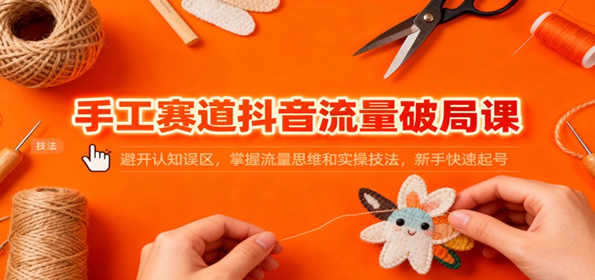 手工赛道抖音流量破局课：避开认知误区，掌握流量思维和实操技法，新手快速起号 - 来及网络