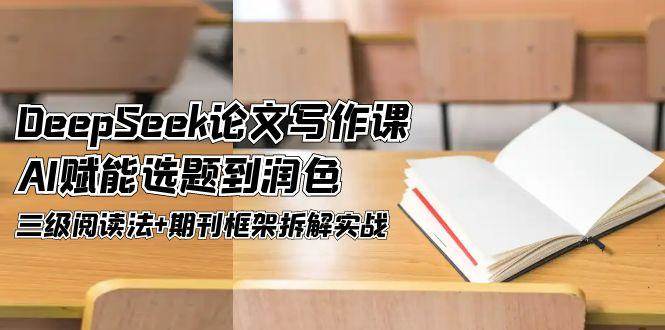 DeepSeek论文写作课，AI赋能选题到润色，三级阅读法+期刊框架拆解实战 - 来及网络