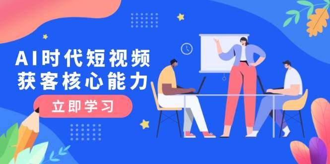 AI时代短视频获客核心课程，三大必备技能解析，认知升级关键要点 - 来及网络