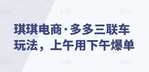 琪琪电商·多多三联车玩法，上午用下午爆单 - 来及网络